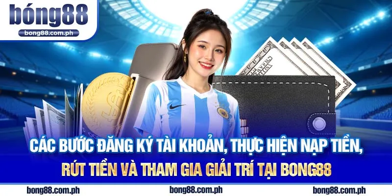 Các bước đơn giản và dễ dàng để đăng ký tài khoản, thực hiện nạp tiền, rút tiền và tham gia giải trí tại Bong88